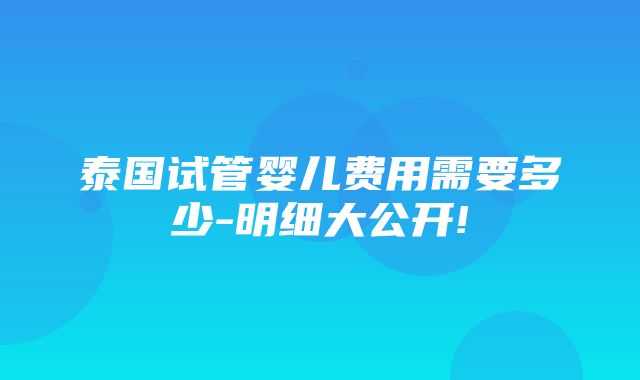 泰国试管婴儿费用需要多少-明细大公开!