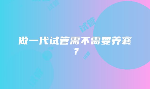 做一代试管需不需要养襄？