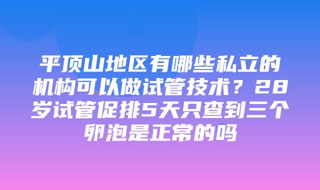 平顶山地区有哪些私立的机构可以做试管技术？28岁试管促排5天只查到三个卵泡是正常的吗