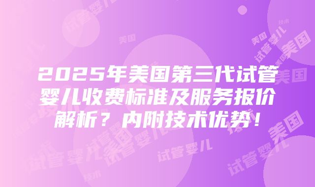 2025年美国第三代试管婴儿收费标准及服务报价解析？内附技术优势！