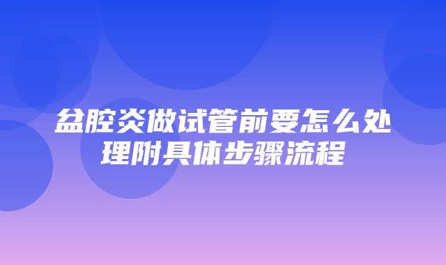 盆腔炎做试管前要怎么处理附具体步骤流程