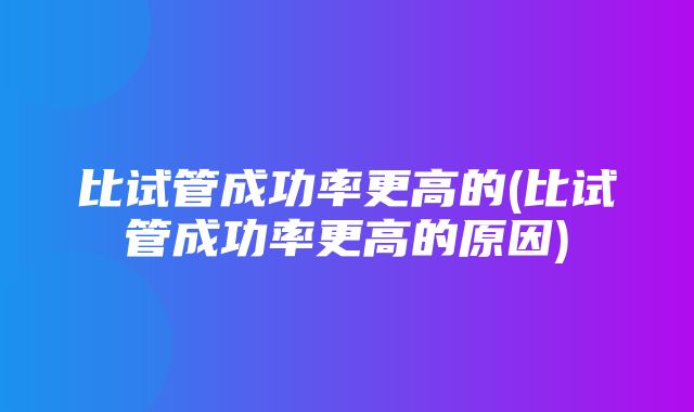 比试管成功率更高的(比试管成功率更高的原因)