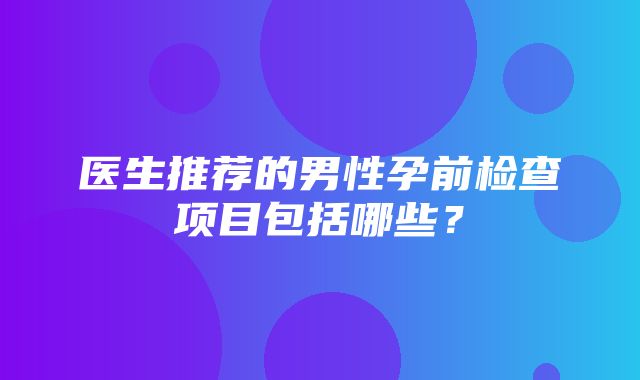 医生推荐的男性孕前检查项目包括哪些？