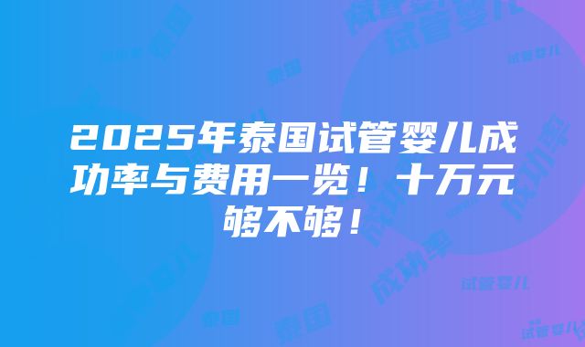 2025年泰国试管婴儿成功率与费用一览！十万元够不够！