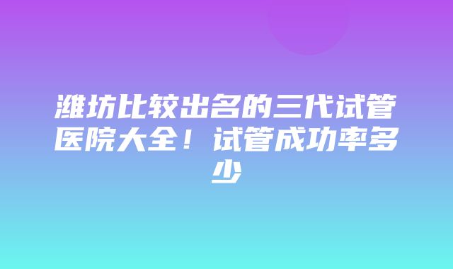 潍坊比较出名的三代试管医院大全！试管成功率多少