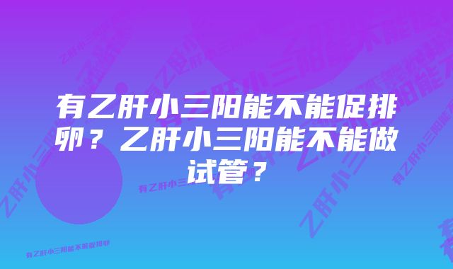 有乙肝小三阳能不能促排卵？乙肝小三阳能不能做试管？