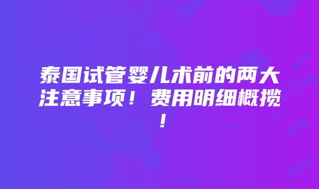 泰国试管婴儿术前的两大注意事项！费用明细概揽！