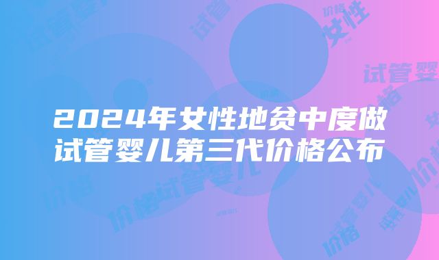 2024年女性地贫中度做试管婴儿第三代价格公布