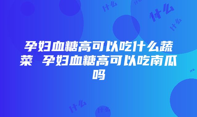 孕妇血糖高可以吃什么蔬菜 孕妇血糖高可以吃南瓜吗