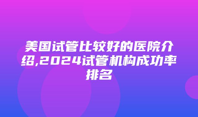 美国试管比较好的医院介绍,2024试管机构成功率排名