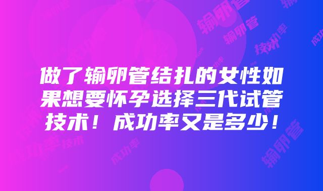 做了输卵管结扎的女性如果想要怀孕选择三代试管技术！成功率又是多少！