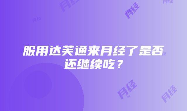 服用达芙通来月经了是否还继续吃？