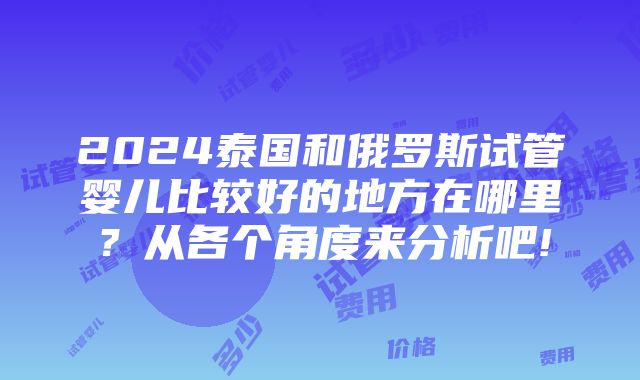 2024泰国和俄罗斯试管婴儿比较好的地方在哪里？从各个角度来分析吧!