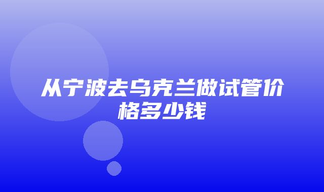 从宁波去乌克兰做试管价格多少钱