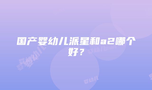 国产婴幼儿派星和a2哪个好？