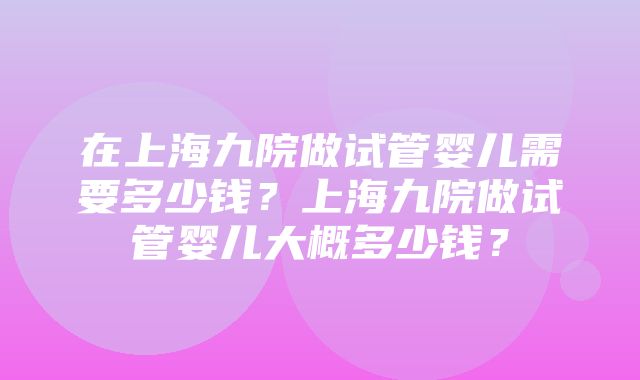 在上海九院做试管婴儿需要多少钱？上海九院做试管婴儿大概多少钱？