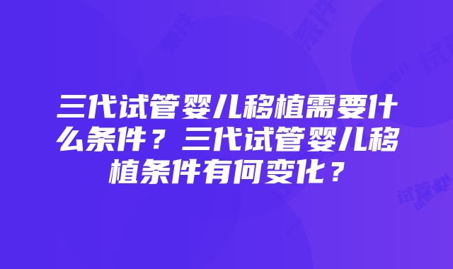 三代试管婴儿移植需要什么条件？三代试管婴儿移植条件有何变化？