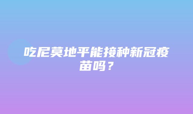 吃尼莫地平能接种新冠疫苗吗？