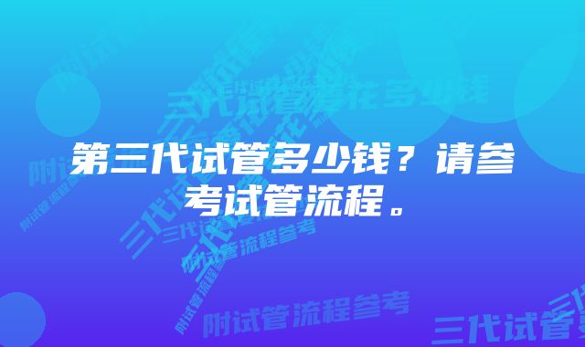 第三代试管多少钱？请参考试管流程。