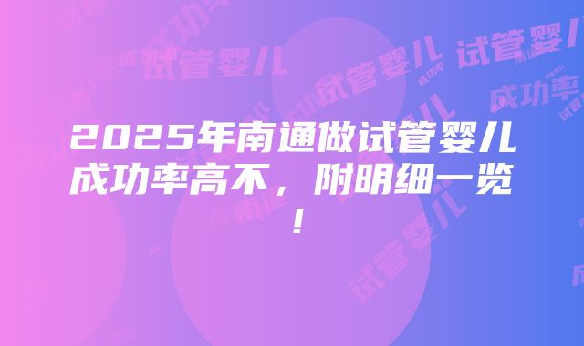 2025年南通做试管婴儿成功率高不，附明细一览！