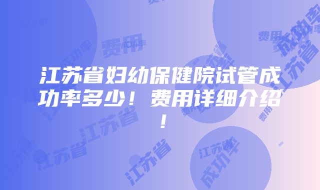 江苏省妇幼保健院试管成功率多少！费用详细介绍！