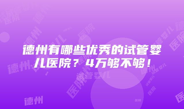 德州有哪些优秀的试管婴儿医院？4万够不够！