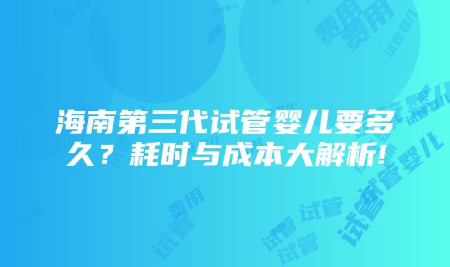 海南第三代试管婴儿要多久？耗时与成本大解析!