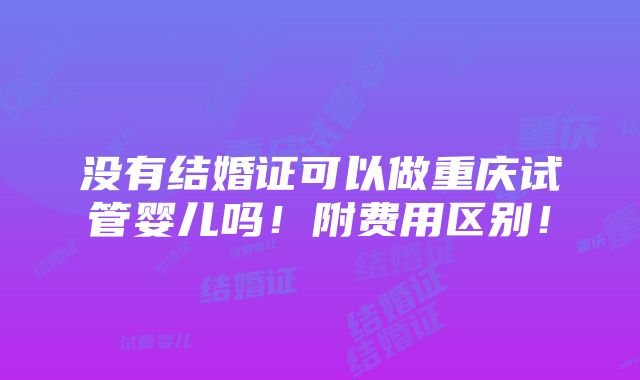 没有结婚证可以做重庆试管婴儿吗！附费用区别！