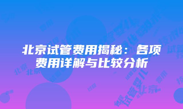 北京试管费用揭秘：各项费用详解与比较分析