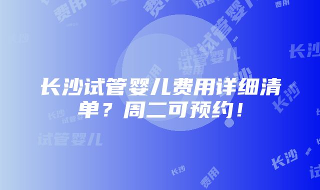 长沙试管婴儿费用详细清单？周二可预约！