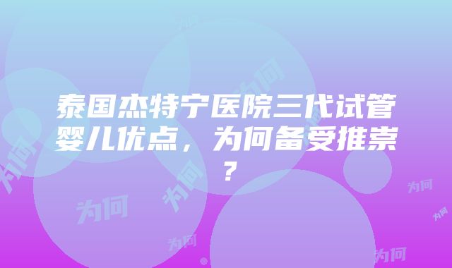 泰国杰特宁医院三代试管婴儿优点，为何备受推崇？