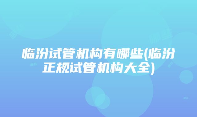 临汾试管机构有哪些(临汾正规试管机构大全)