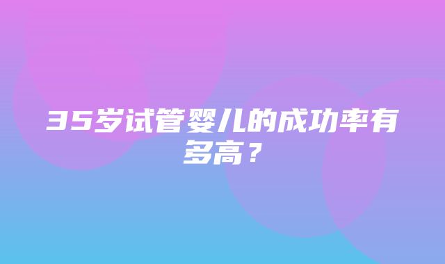 35岁试管婴儿的成功率有多高？