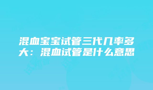 混血宝宝试管三代几率多大：混血试管是什么意思