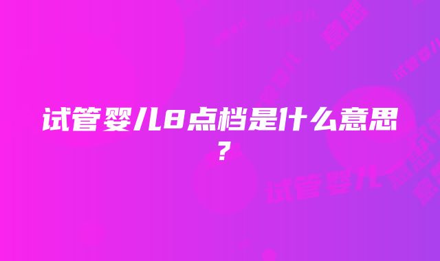 试管婴儿8点档是什么意思？