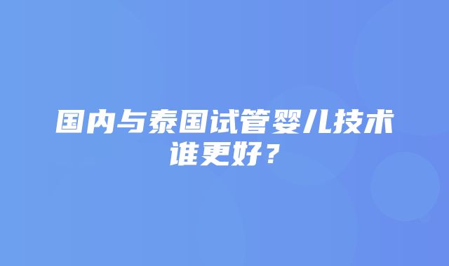 国内与泰国试管婴儿技术谁更好？