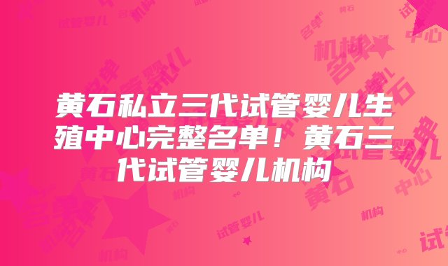 黄石私立三代试管婴儿生殖中心完整名单！黄石三代试管婴儿机构