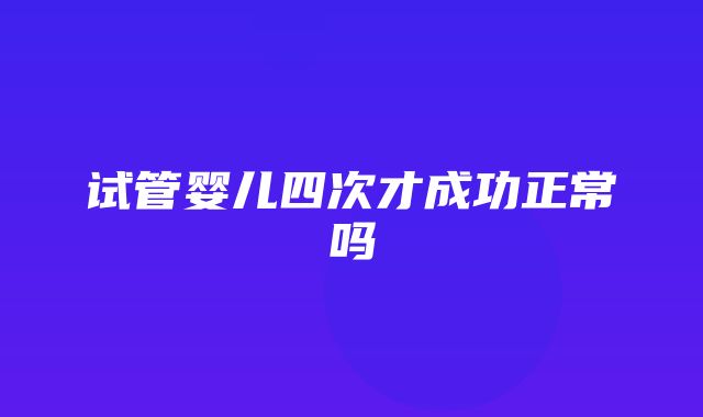 试管婴儿四次才成功正常吗