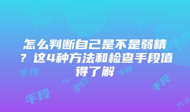 怎么判断自己是不是弱精？这4种方法和检查手段值得了解