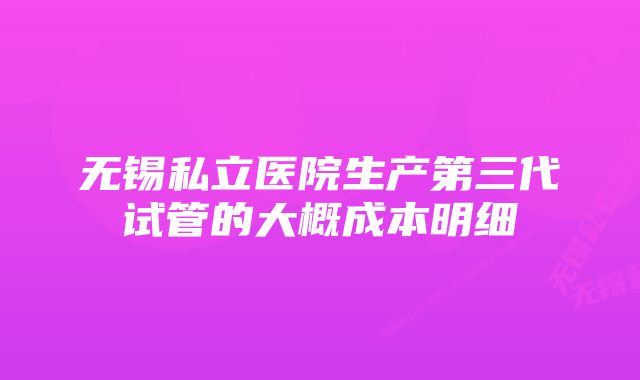 无锡私立医院生产第三代试管的大概成本明细