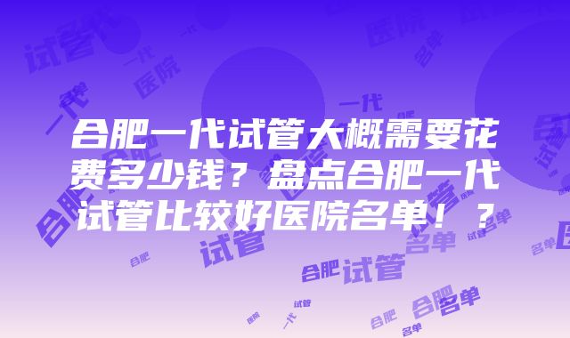 合肥一代试管大概需要花费多少钱？盘点合肥一代试管比较好医院名单！？