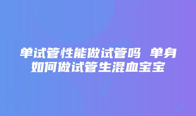 单试管性能做试管吗 单身如何做试管生混血宝宝