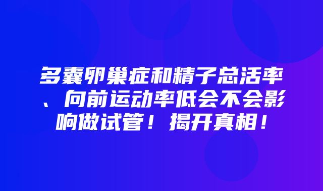 多囊卵巢症和精子总活率、向前运动率低会不会影响做试管！揭开真相！