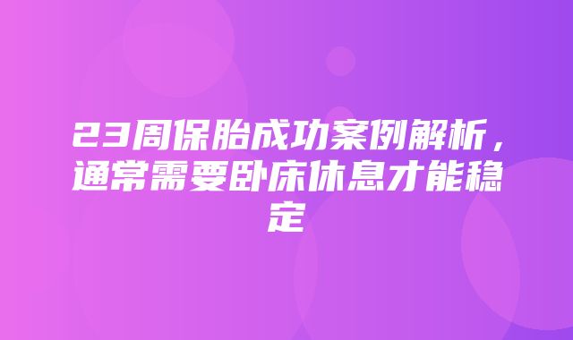 23周保胎成功案例解析，通常需要卧床休息才能稳定