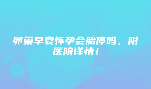 卵巢早衰怀孕会胎停吗，附医院详情！