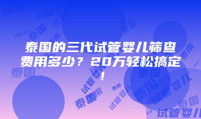 泰国的三代试管婴儿筛查费用多少？20万轻松搞定！