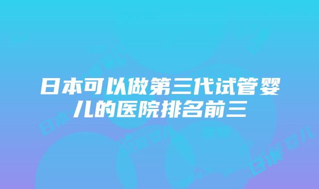 日本可以做第三代试管婴儿的医院排名前三