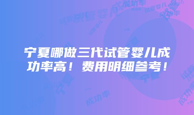 宁夏哪做三代试管婴儿成功率高！费用明细参考！