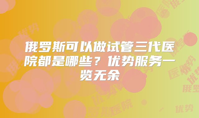 俄罗斯可以做试管三代医院都是哪些？优势服务一览无余