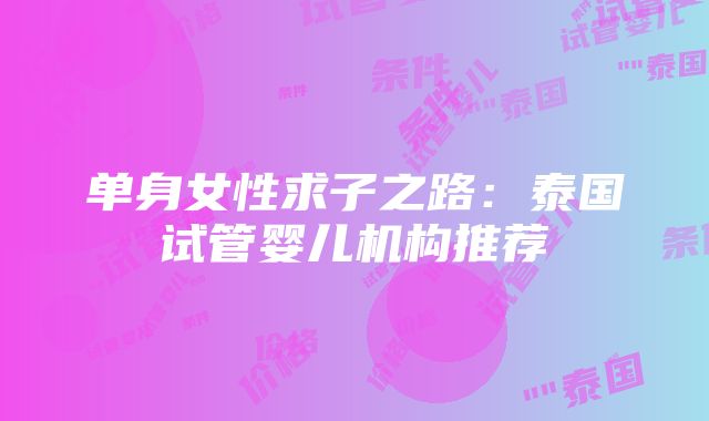 单身女性求子之路：泰国试管婴儿机构推荐